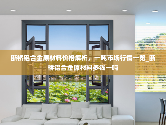 断桥铝合金原材料价格解析，一吨市场行情一览_断桥铝合金原材料多钱一吨