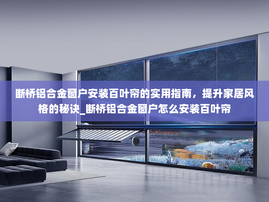 断桥铝合金窗户安装百叶帘的实用指南，提升家居风格的秘诀_断桥铝合金窗户怎么安装百叶帘