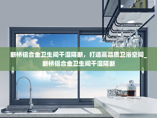 断桥铝合金卫生间干湿隔断，打造高品质卫浴空间_断桥铝合金卫生间干湿隔断