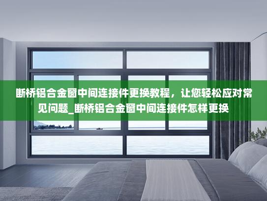 断桥铝合金窗中间连接件更换教程，让您轻松应对常见问题_断桥铝合金窗中间连接件怎样更换