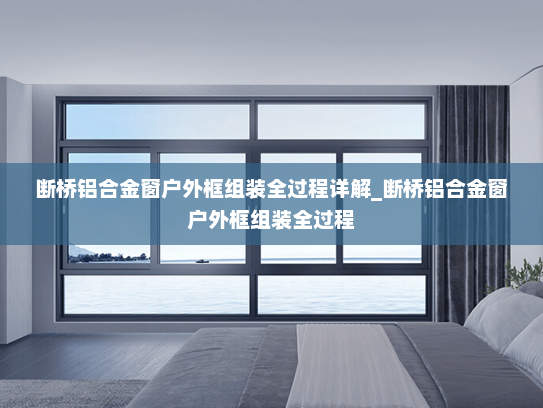 断桥铝合金窗户外框组装全过程详解_断桥铝合金窗户外框组装全过程