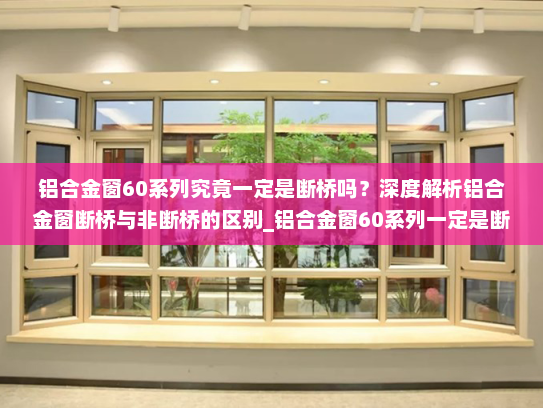 铝合金窗60系列究竟一定是断桥吗？深度解析铝合金窗断桥与非断桥的区别_铝合金窗60系列一定是断桥吗