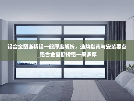 铝合金窗断桥铝一般厚度解析，选购指南与安装要点_铝合金窗断桥铝一般多厚