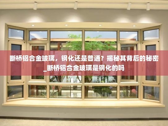 断桥铝合金玻璃，钢化还是普通？揭秘其背后的秘密_断桥铝合金玻璃是钢化的吗