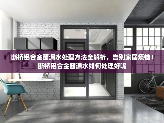 断桥铝合金窗漏水处理方法全解析，告别家居烦恼！断桥铝合金窗漏水如何处理好呢