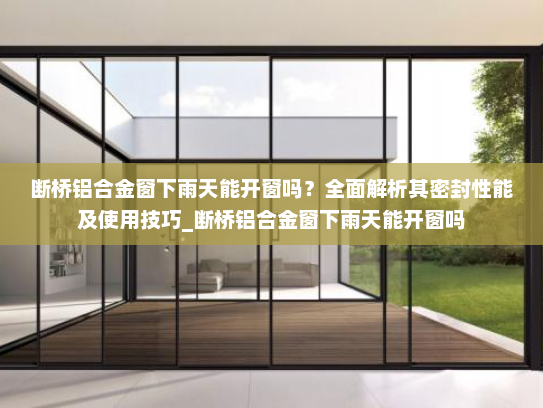 断桥铝合金窗下雨天能开窗吗？全面解析其密封性能及使用技巧_断桥铝合金窗下雨天能开窗吗