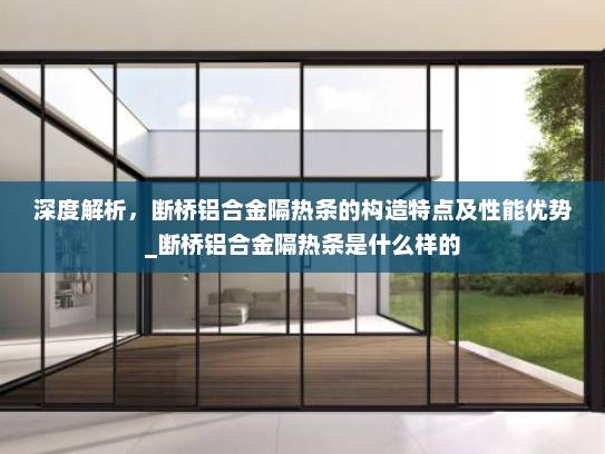 深度解析，断桥铝合金隔热条的构造特点及性能优势_断桥铝合金隔热条是什么样的