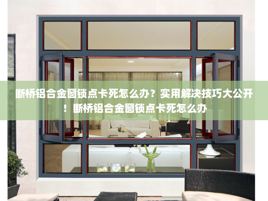 断桥铝合金窗锁点卡死怎么办？实用解决技巧大公开！断桥铝合金窗锁点卡死怎么办