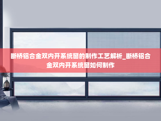 断桥铝合金双内开系统窗的制作工艺解析_断桥铝合金双内开系统窗如何制作