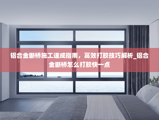 铝合金断桥施工速成指南，高效打胶技巧解析_铝合金断桥怎么打胶快一点