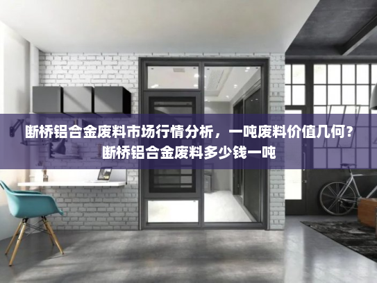断桥铝合金废料市场行情分析，一吨废料价值几何？断桥铝合金废料多少钱一吨