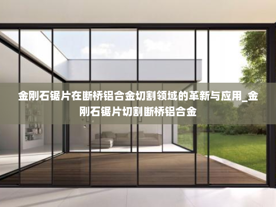 金刚石锯片在断桥铝合金切割领域的革新与应用_金刚石锯片切割断桥铝合金