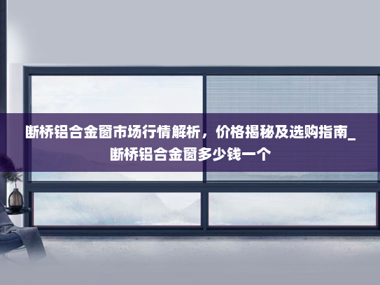 断桥铝合金窗市场行情解析，价格揭秘及选购指南_断桥铝合金窗多少钱一个