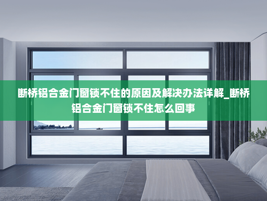 断桥铝合金门窗锁不住的原因及解决办法详解_断桥铝合金门窗锁不住怎么回事