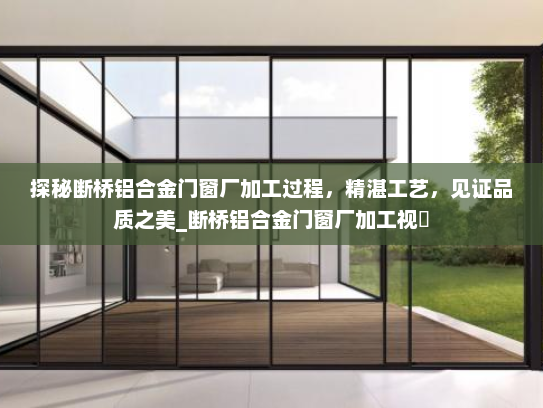 探秘断桥铝合金门窗厂加工过程，精湛工艺，见证品质之美_断桥铝合金门窗厂加工视頻