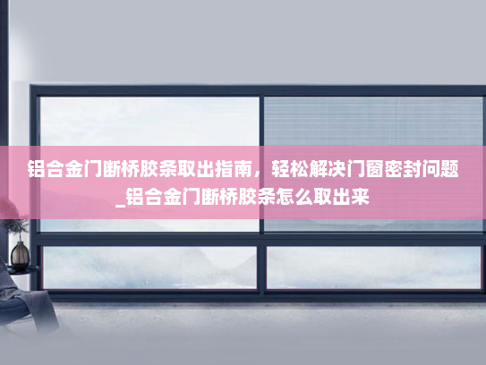 铝合金门断桥胶条取出指南，轻松解决门窗密封问题_铝合金门断桥胶条怎么取出来
