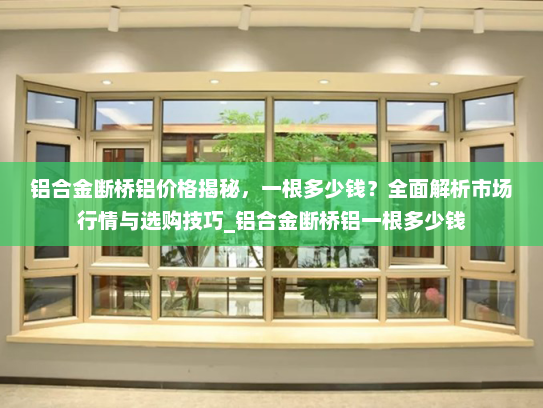 铝合金断桥铝价格揭秘，一根多少钱？全面解析市场行情与选购技巧_铝合金断桥铝一根多少钱