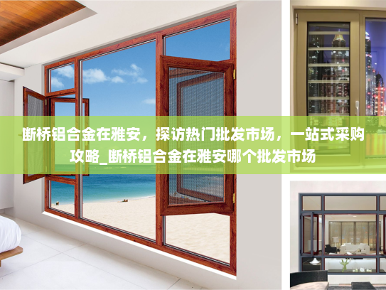 断桥铝合金在雅安，探访热门批发市场，一站式采购攻略_断桥铝合金在雅安哪个批发市场