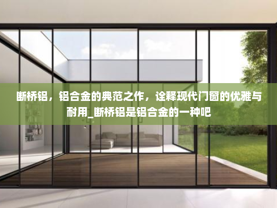 断桥铝，铝合金的典范之作，诠释现代门窗的优雅与耐用_断桥铝是铝合金的一种吧