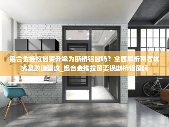 铝合金推拉窗要升级为断桥铝窗吗？全面解析两者优劣及改造建议_铝合金推拉窗要换断桥铝窗吗