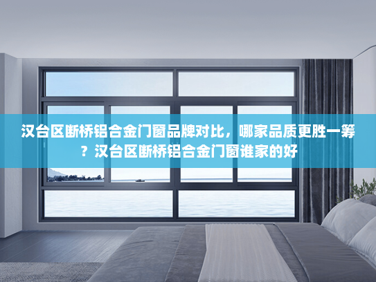汉台区断桥铝合金门窗品牌对比，哪家品质更胜一筹？汉台区断桥铝合金门窗谁家的好