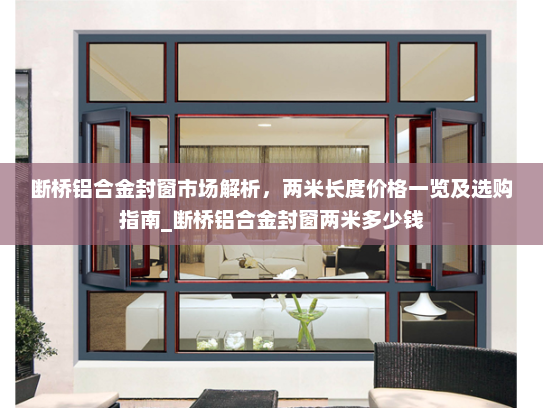 断桥铝合金封窗市场解析，两米长度价格一览及选购指南_断桥铝合金封窗两米多少钱
