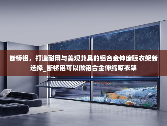 断桥铝，打造耐用与美观兼具的铝合金伸缩晾衣架新选择_断桥铝可以做铝合金伸缩晾衣架