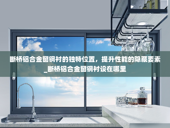 断桥铝合金窗钢衬的独特位置，提升性能的隐藏要素_断桥铝合金窗钢衬设在哪里