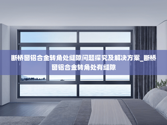 断桥窗铝合金转角处缝隙问题探究及解决方案_断桥窗铝合金转角处有缝隙