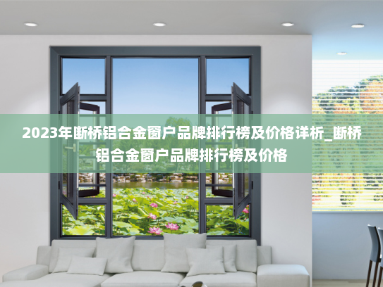 2023年断桥铝合金窗户品牌排行榜及价格详析_断桥铝合金窗户品牌排行榜及价格
