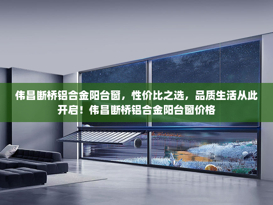 伟昌断桥铝合金阳台窗，性价比之选，品质生活从此开启！伟昌断桥铝合金阳台窗价格