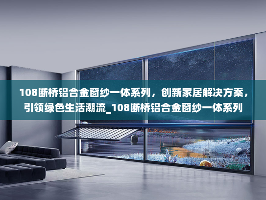 108断桥铝合金窗纱一体系列，创新家居解决方案，引领绿色生活潮流_108断桥铝合金窗纱一体系列
