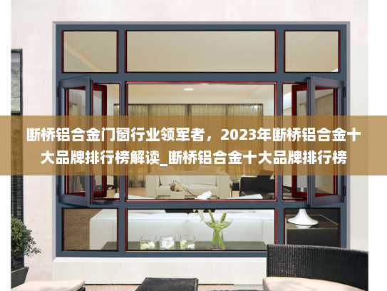 断桥铝合金门窗行业领军者，2023年断桥铝合金十大品牌排行榜解读_断桥铝合金十大品牌排行榜