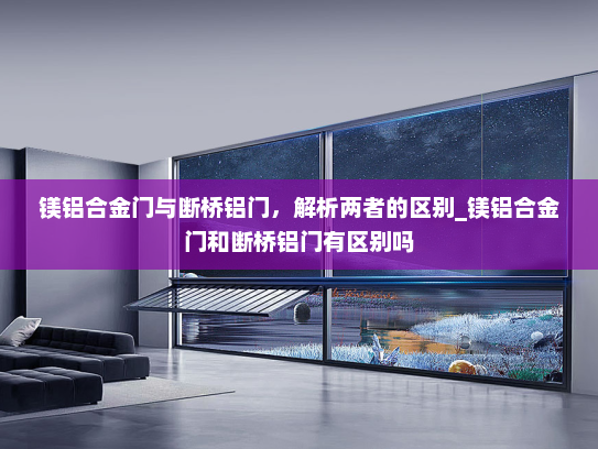 镁铝合金门与断桥铝门，解析两者的区别_镁铝合金门和断桥铝门有区别吗