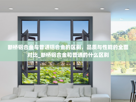 断桥铝合金与普通铝合金的区别，品质与性能的全面对比_断桥铝合金和普通的什么区别