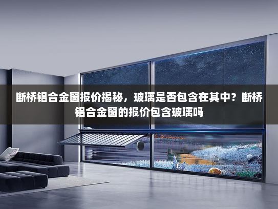断桥铝合金窗报价揭秘，玻璃是否包含在其中？断桥铝合金窗的报价包含玻璃吗