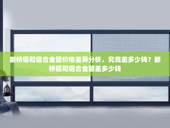 断桥铝和铝合金窗价格差异分析，究竟差多少钱？断桥铝和铝合金窗差多少钱