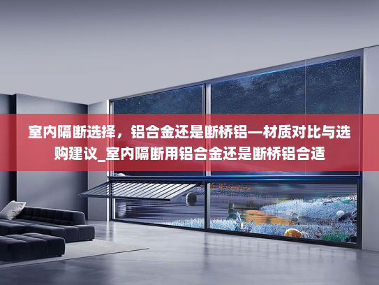 室内隔断选择，铝合金还是断桥铝—材质对比与选购建议_室内隔断用铝合金还是断桥铝合适