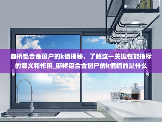 断桥铝合金窗户的k值揭秘，了解这一关键性能指标的意义和作用_断桥铝合金窗户的k值指的是什么