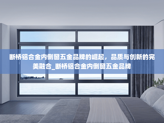 断桥铝合金内倒窗五金品牌的崛起，品质与创新的完美融合_断桥铝合金内倒窗五金品牌