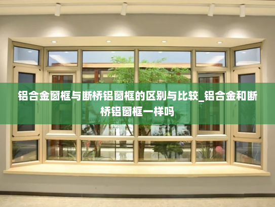 铝合金窗框与断桥铝窗框的区别与比较_铝合金和断桥铝窗框一样吗