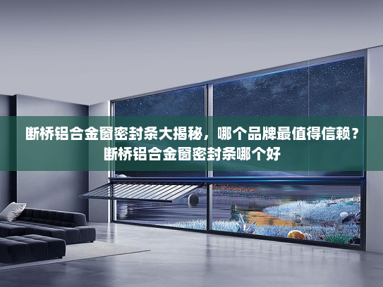 断桥铝合金窗密封条大揭秘，哪个品牌最值得信赖？断桥铝合金窗密封条哪个好
