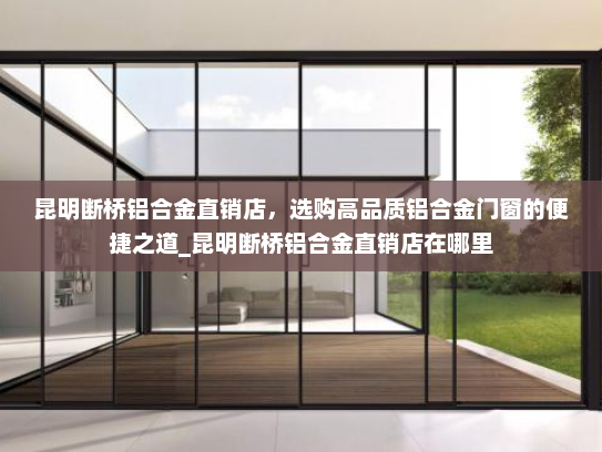 昆明断桥铝合金直销店，选购高品质铝合金门窗的便捷之道_昆明断桥铝合金直销店在哪里
