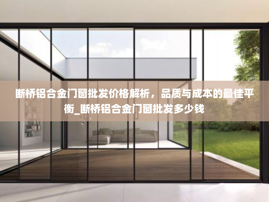 断桥铝合金门窗批发价格解析，品质与成本的最佳平衡_断桥铝合金门窗批发多少钱