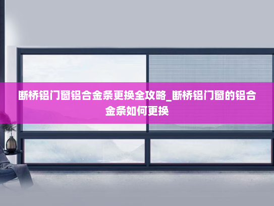 断桥铝门窗铝合金条更换全攻略_断桥铝门窗的铝合金条如何更换