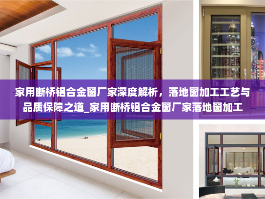 家用断桥铝合金窗厂家深度解析，落地窗加工工艺与品质保障之道_家用断桥铝合金窗厂家落地窗加工