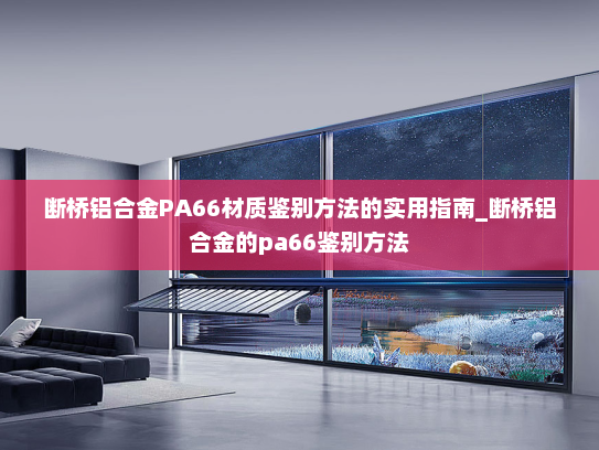 断桥铝合金PA66材质鉴别方法的实用指南_断桥铝合金的pa66鉴别方法 断桥铝合金PA66材质鉴别方法的实用指南_断桥铝合金的pa66鉴别方法
