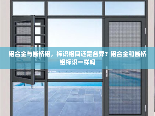 铝合金与断桥铝，标识相同还是各异？铝合金和断桥铝标识一样吗