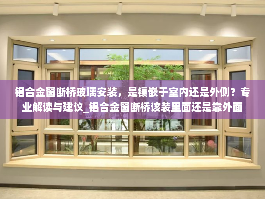 铝合金窗断桥玻璃安装，是镶嵌于室内还是外侧？专业解读与建议_铝合金窗断桥该装里面还是靠外面