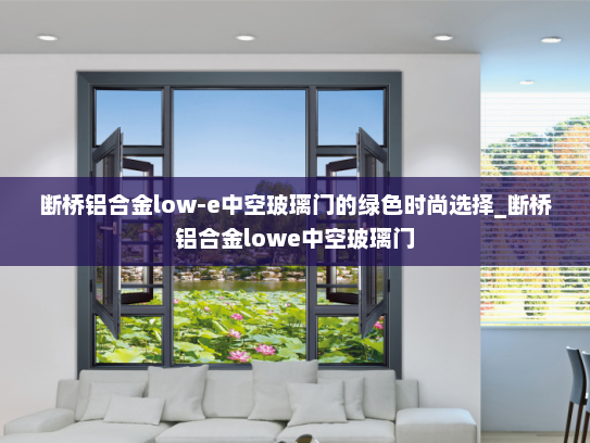 断桥铝合金low-e中空玻璃门的绿色时尚选择_断桥铝合金lowe中空玻璃门